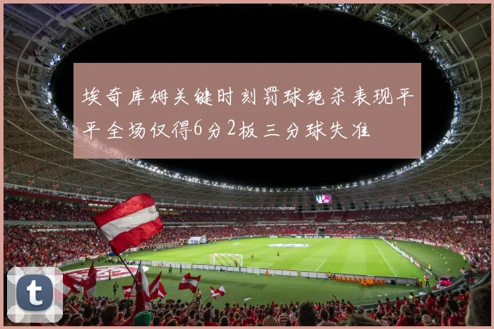 埃奇库姆关键时刻罚球绝杀表现平平全场仅得6分2板三分球失准