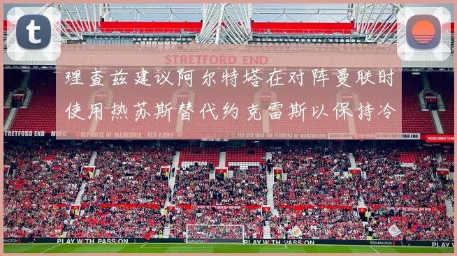 理查兹建议阿尔特塔在对阵曼联时使用热苏斯替代约克雷斯以保持冷静状态