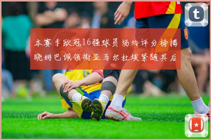 本赛季欧冠16强球员场均评分榜揭晓姆巴佩领衔亚马尔杜埃紧随其后