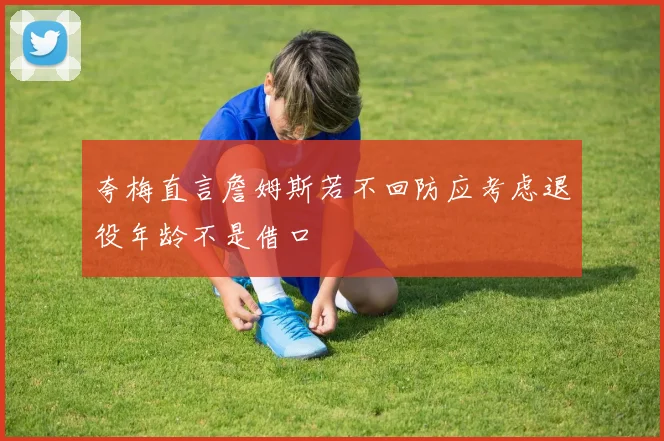 夸梅直言詹姆斯若不回防应考虑退役年龄不是借口