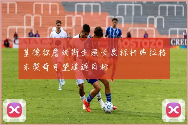 基德称詹姆斯生涯长度标杆弗拉格东契奇可望追逐目标