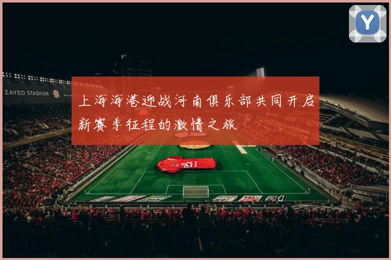 上海海港迎战河南俱乐部共同开启新赛季征程的激情之旅