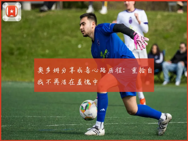 奥多姆分享戒毒心路历程：重拾自我不再活在羞愧中