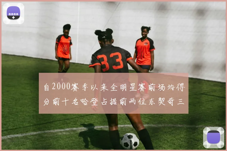 自2000赛季以来全明星赛前场均得分前十名哈登占据前两位东契奇三次上榜