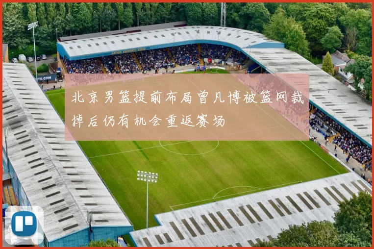 北京男篮提前布局曾凡博被篮网裁掉后仍有机会重返赛场