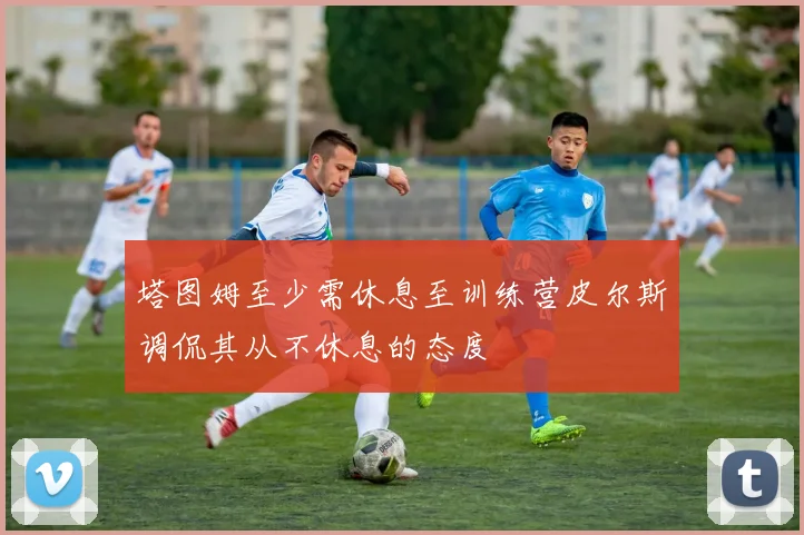 塔图姆至少需休息至训练营皮尔斯调侃其从不休息的态度