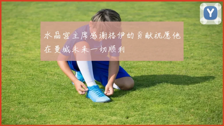 水晶宫主席感谢格伊的贡献祝愿他在曼城未来一切顺利