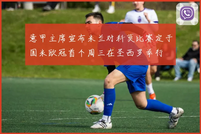 意甲主席宣布米兰对科莫比赛定于国米欧冠首个周三在圣西罗举行