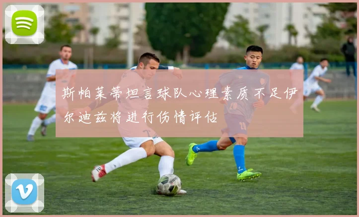 斯帕莱蒂坦言球队心理素质不足伊尔迪兹将进行伤情评估