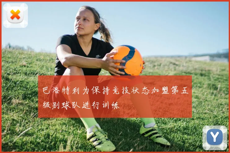 巴洛特利为保持竞技状态加盟第五级别球队进行训练