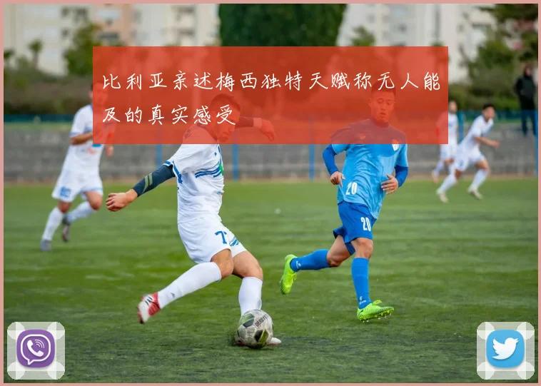 比利亚亲述梅西独特天赋称无人能及的真实感受