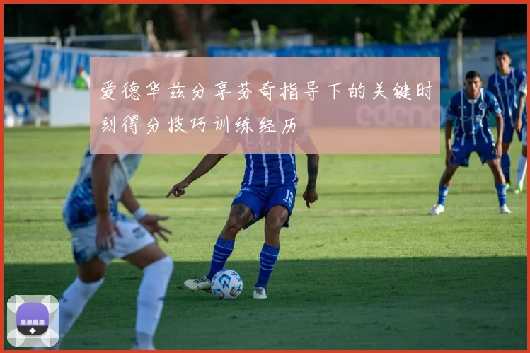 爱德华兹分享芬奇指导下的关键时刻得分技巧训练经历