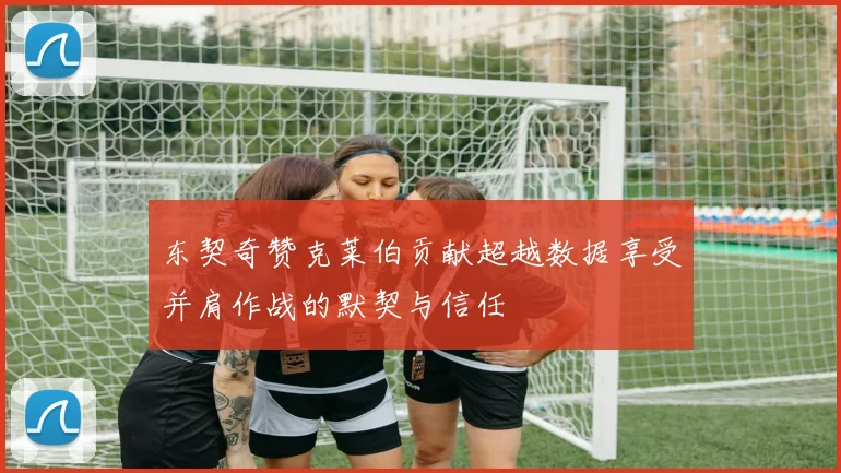 东契奇赞克莱伯贡献超越数据享受并肩作战的默契与信任