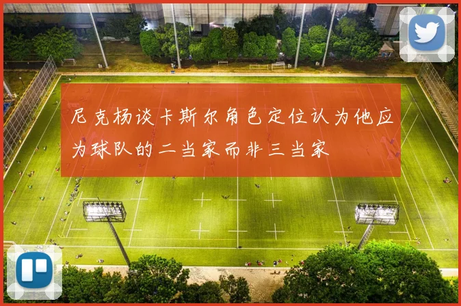 尼克杨谈卡斯尔角色定位认为他应为球队的二当家而非三当家