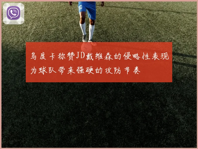 乌度卡称赞JD戴维森的侵略性表现为球队带来强硬的攻防节奏