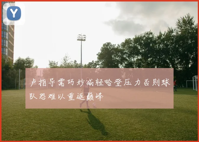 卢指导需巧妙减轻哈登压力否则球队恐难以重返巅峰