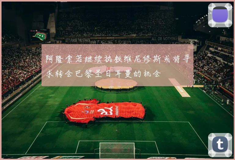 阿隆索若继续执教维尼修斯或将寻求转会巴黎圣日耳曼的机会