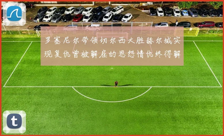 罗塞尼尔带领切尔西大胜赫尔城实现复仇曾被解雇的恩怨情仇终得解开