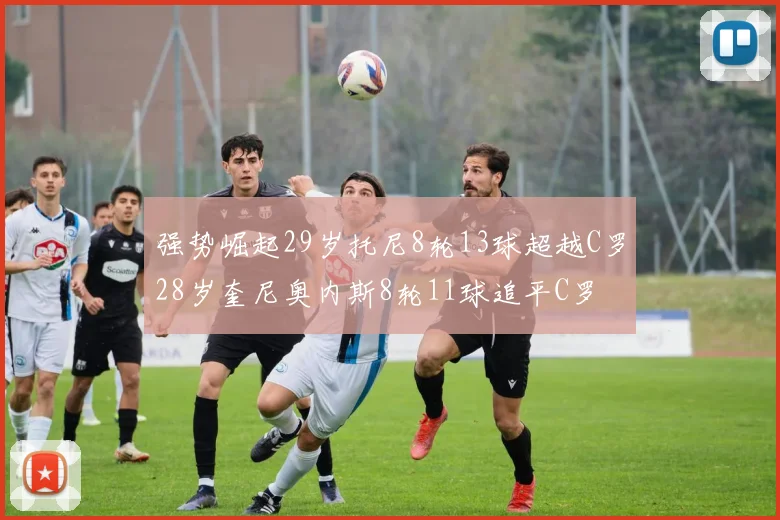 强势崛起29岁托尼8轮13球超越C罗28岁奎尼奥内斯8轮11球追平C罗