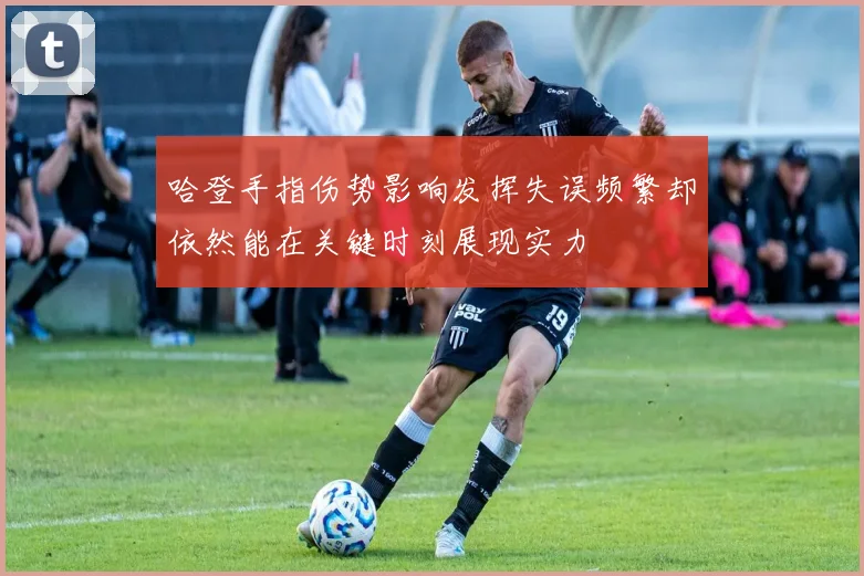 哈登手指伤势影响发挥失误频繁却依然能在关键时刻展现实力