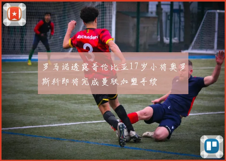 罗马诺透露哥伦比亚17岁小将奥罗斯科即将完成曼联加盟手续